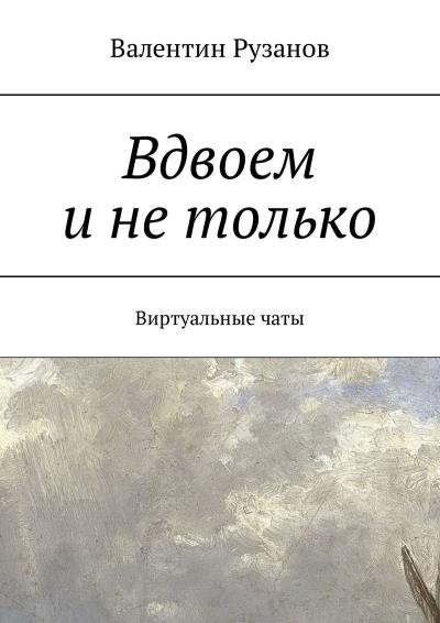 Книга Вдвоем и не только. Виртуальные чаты (Валентин Александрович Рузанов)